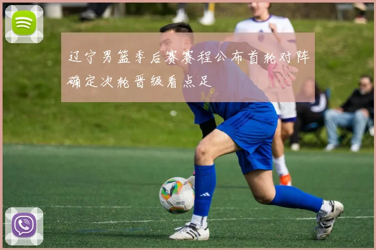 辽宁男篮季后赛赛程公布首轮对阵确定次轮晋级看点足