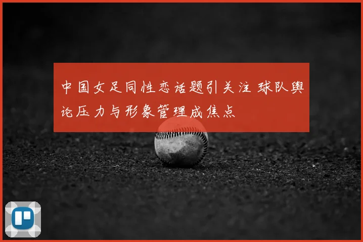 中国女足同性恋话题引关注 球队舆论压力与形象管理成焦点