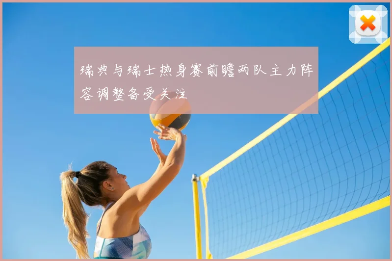 瑞典与瑞士热身赛前瞻两队主力阵容调整备受关注