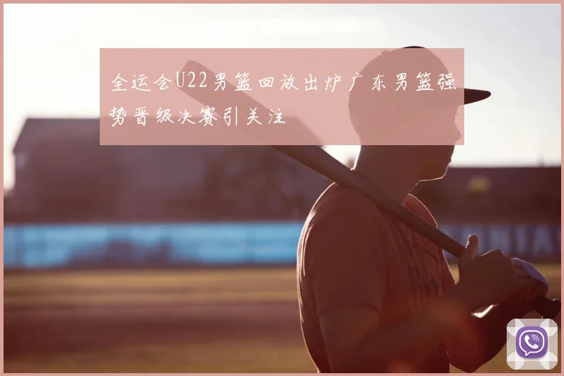 全运会U22男篮回放出炉广东男篮强势晋级决赛引关注