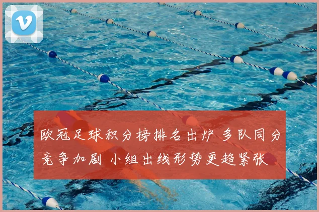 欧冠足球积分榜排名出炉 多队同分竞争加剧 小组出线形势更趋紧张