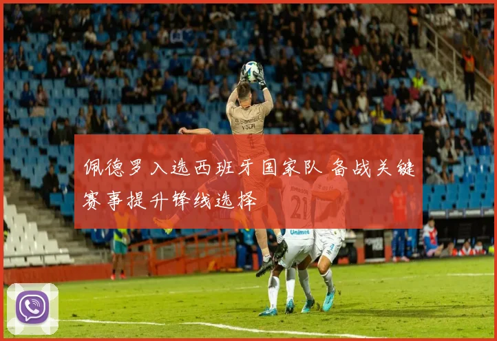 佩德罗入选西班牙国家队 备战关键赛事提升锋线选择