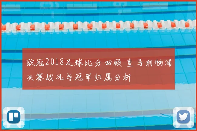 欧冠2018足球比分回顾 皇马利物浦决赛战况与冠军归属分析