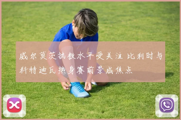 威尔莫茨执教水平受关注 比利时与科特迪瓦热身赛前景成焦点