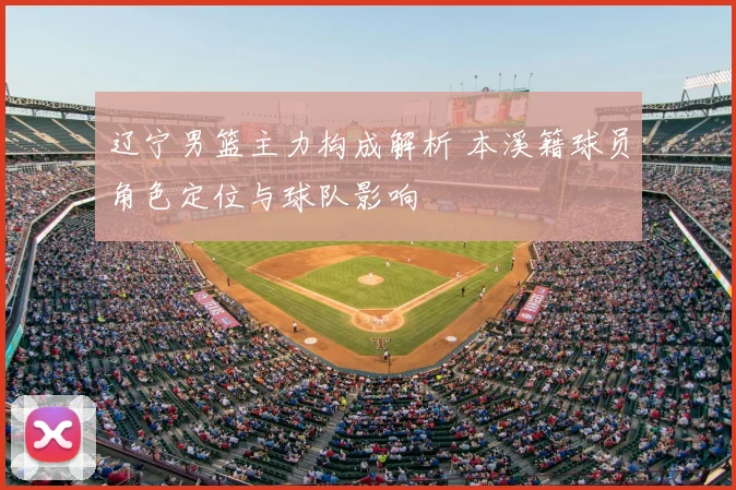 辽宁男篮主力构成解析 本溪籍球员角色定位与球队影响