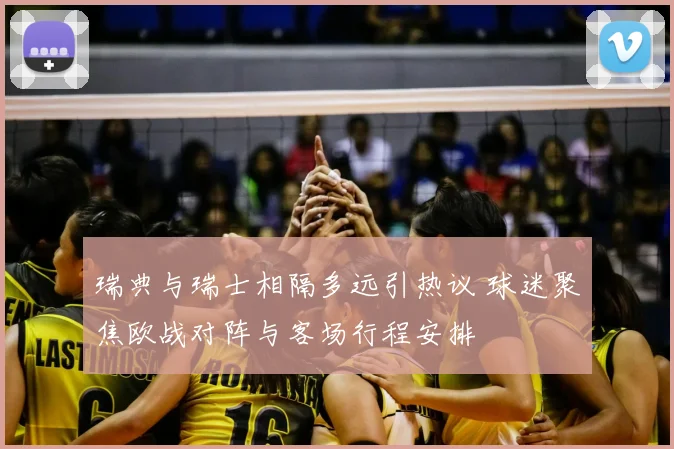 瑞典与瑞士相隔多远引热议 球迷聚焦欧战对阵与客场行程安排