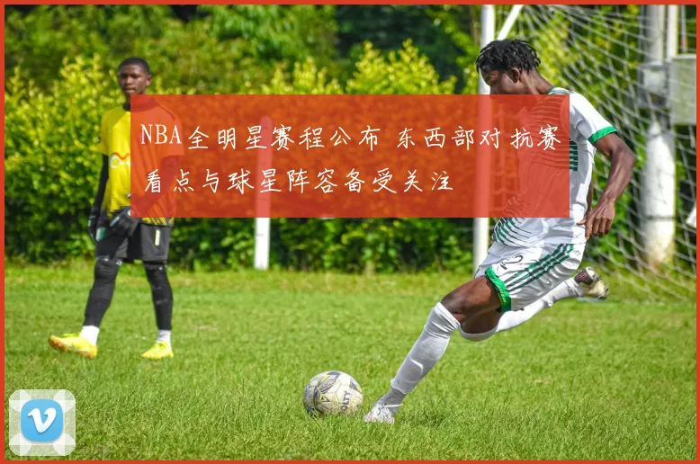 NBA全明星赛程公布 东西部对抗赛看点与球星阵容备受关注