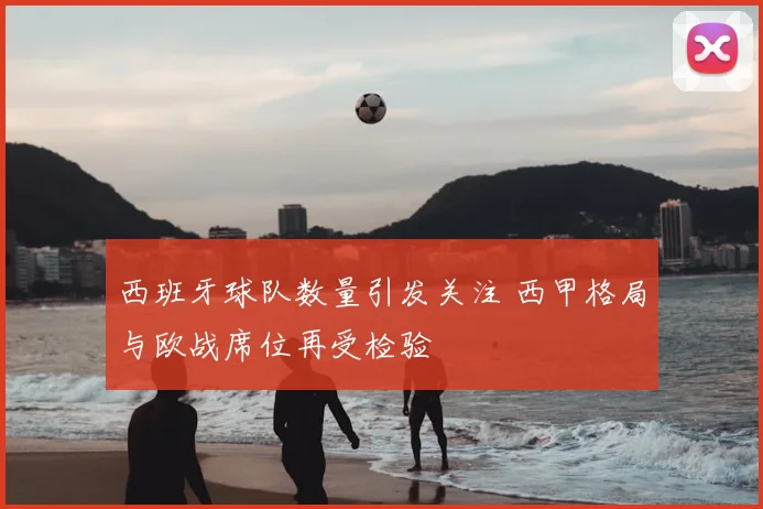 西班牙球队数量引发关注 西甲格局与欧战席位再受检验