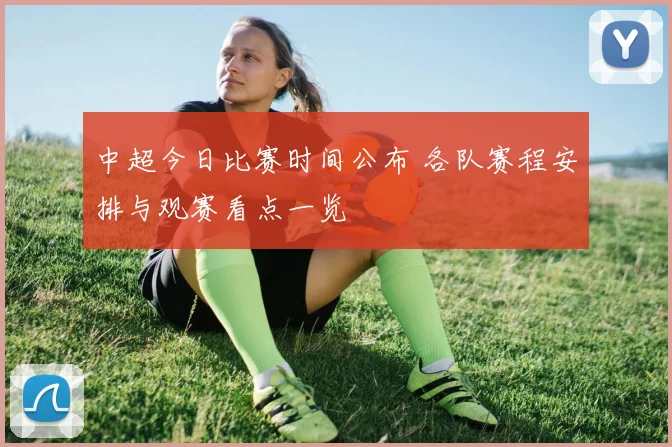 中超今日比赛时间公布 各队赛程安排与观赛看点一览