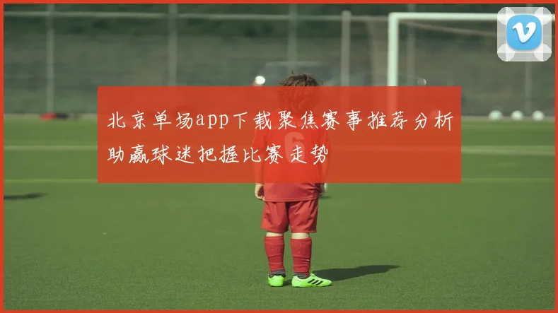 北京单场app下载聚焦赛事推荐分析助赢球迷把握比赛走势