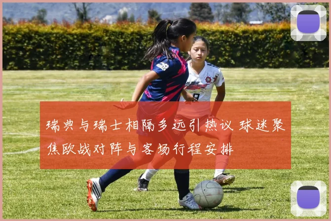 瑞典与瑞士相隔多远引热议 球迷聚焦欧战对阵与客场行程安排
