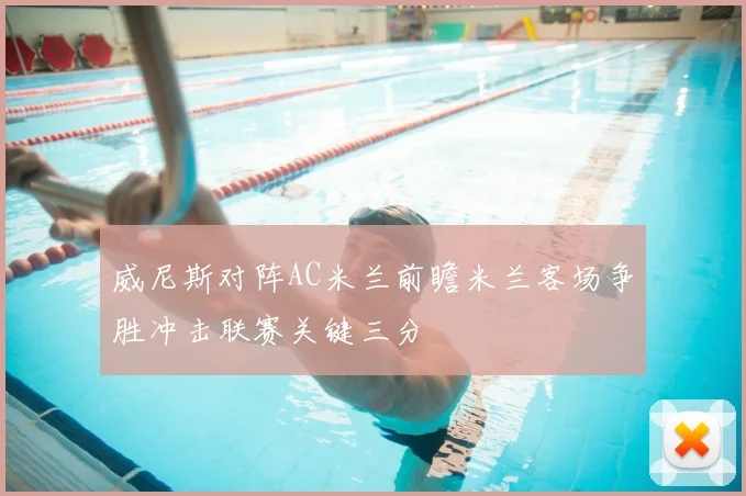 威尼斯对阵AC米兰前瞻米兰客场争胜冲击联赛关键三分