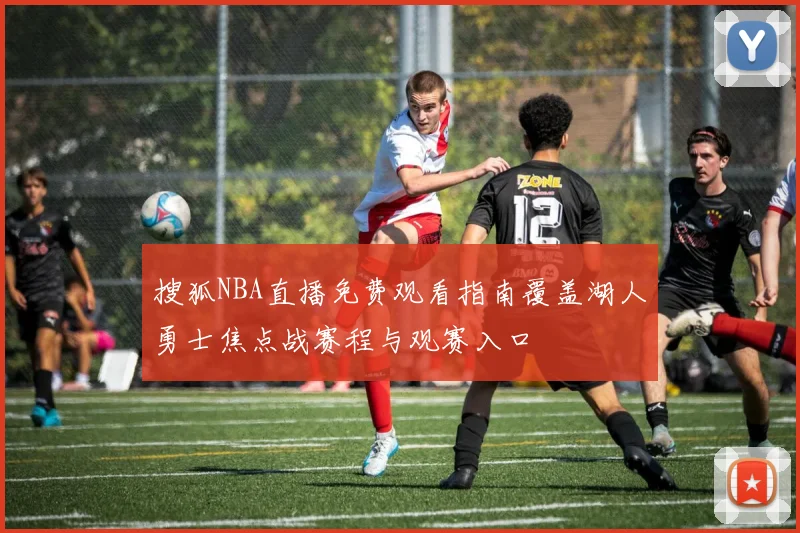 搜狐NBA直播免费观看指南覆盖湖人勇士焦点战赛程与观赛入口