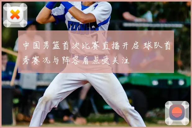 中国男篮首次比赛直播开启 球队首秀赛况与阵容看点受关注