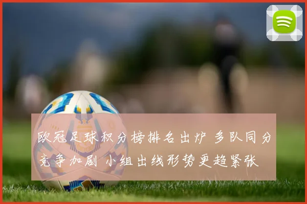 欧冠足球积分榜排名出炉 多队同分竞争加剧 小组出线形势更趋紧张