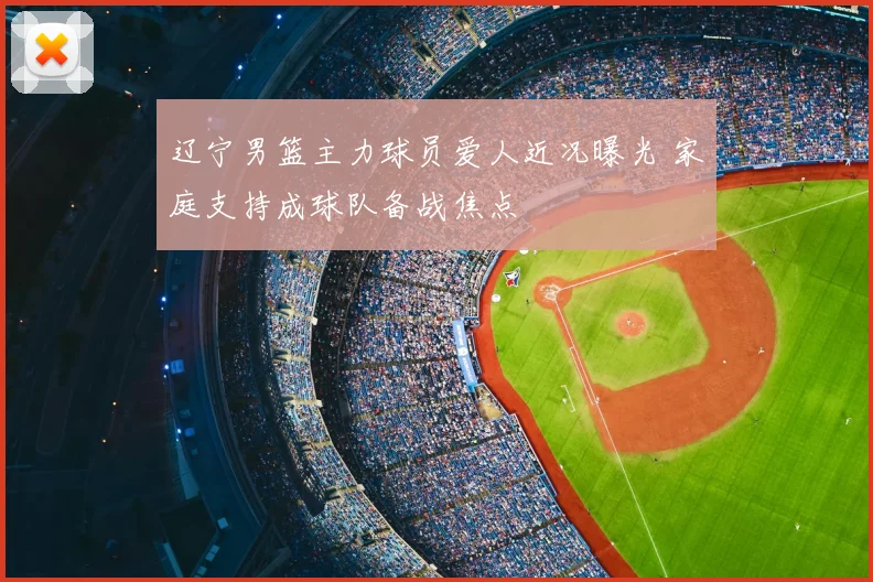 辽宁男篮主力球员爱人近况曝光 家庭支持成球队备战焦点