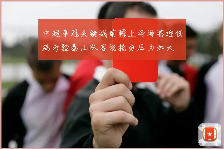 中超争冠关键战前瞻上海海港迎伤病考验泰山队客场抢分压力加大