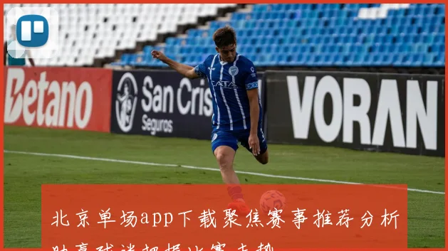 北京单场app下载聚焦赛事推荐分析助赢球迷把握比赛走势