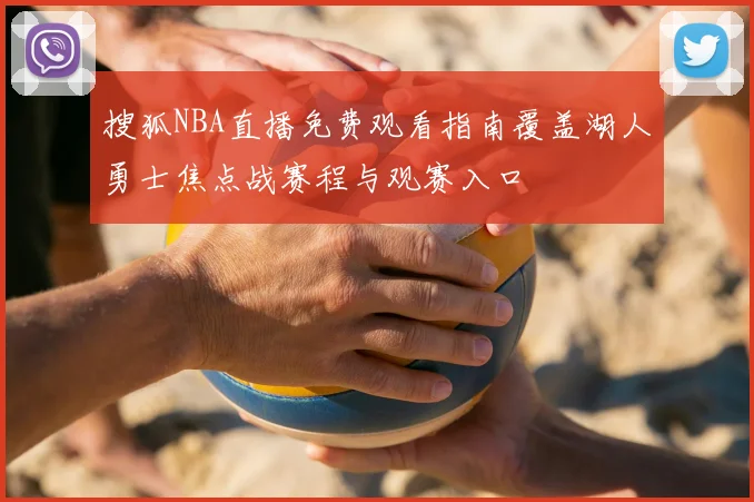 搜狐NBA直播免费观看指南覆盖湖人勇士焦点战赛程与观赛入口