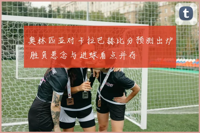 奥林匹亚对卡拉巴赫比分预测出炉 胜负悬念与进球看点并存