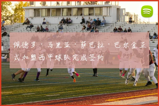 佩德罗·马里亚·萨巴拉·巴尔金正式加盟西甲球队完成签约