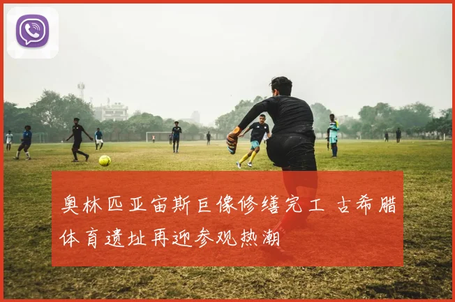 奥林匹亚宙斯巨像修缮完工 古希腊体育遗址再迎参观热潮