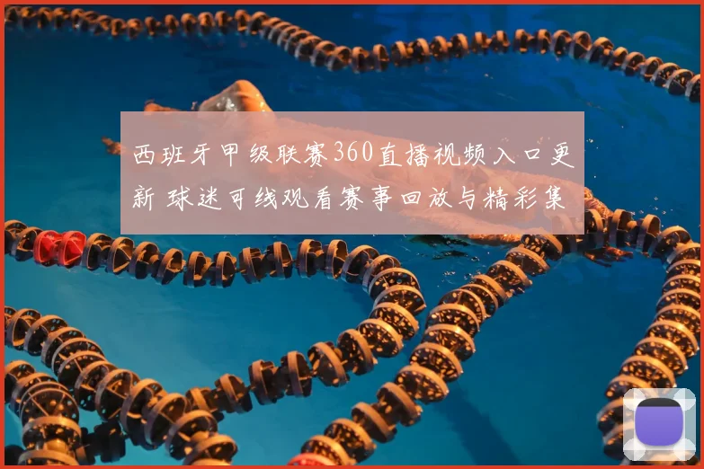 西班牙甲级联赛360直播视频入口更新 球迷可线观看赛事回放与精彩集锦