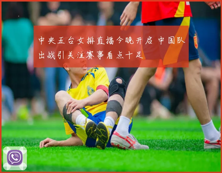 中央五台女排直播今晚开启 中国队出战引关注赛事看点十足