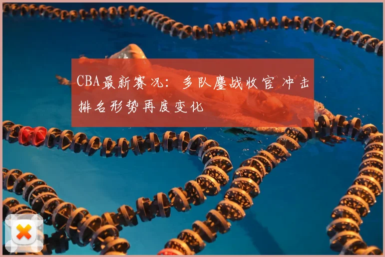 CBA最新赛况：多队鏖战收官 冲击排名形势再度变化