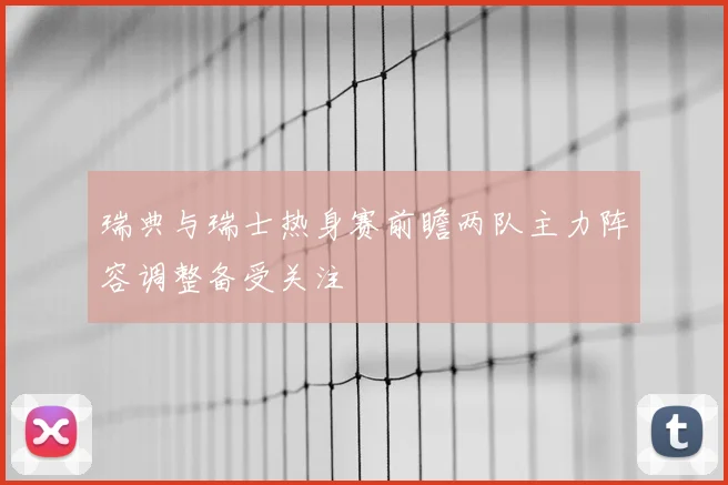 瑞典与瑞士热身赛前瞻两队主力阵容调整备受关注