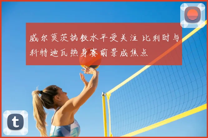 威尔莫茨执教水平受关注 比利时与科特迪瓦热身赛前景成焦点
