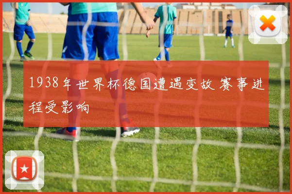 1938年世界杯德国遭遇变故 赛事进程受影响