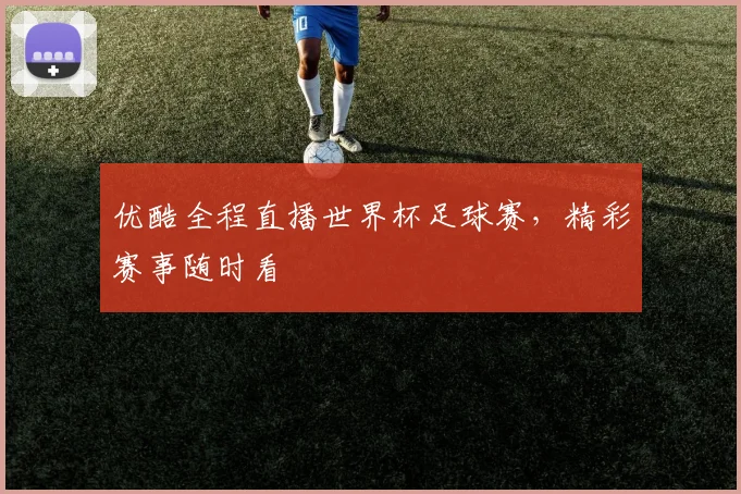 优酷全程直播世界杯足球赛，精彩赛事随时看