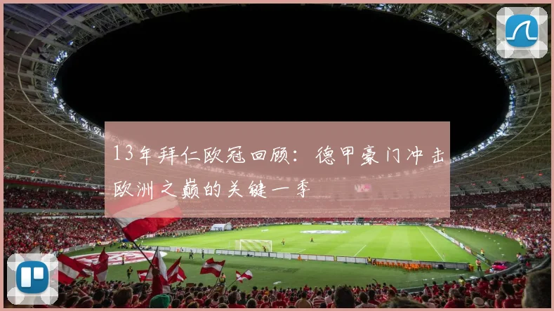 13年拜仁欧冠回顾：德甲豪门冲击欧洲之巅的关键一季