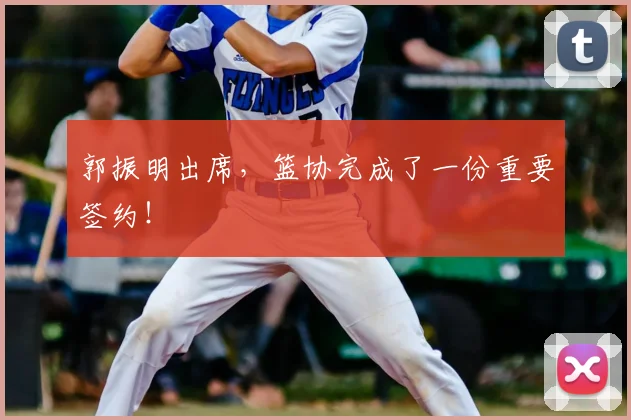 郭振明出席，篮协完成了一份重要签约！