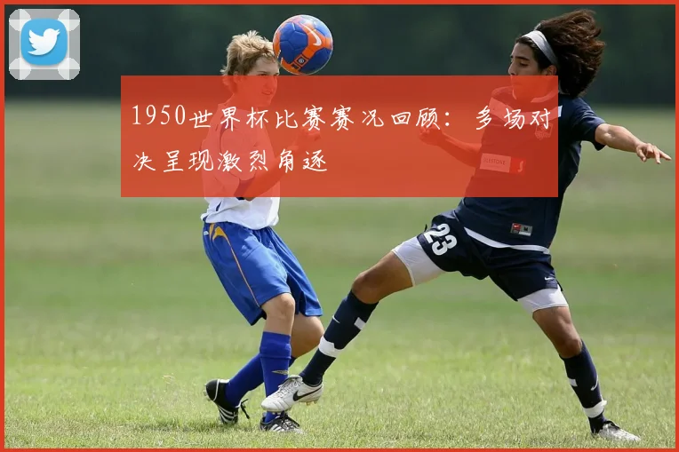1950世界杯比赛赛况回顾：多场对决呈现激烈角逐