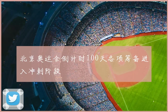 北京奥运会倒计时100天各项筹备进入冲刺阶段