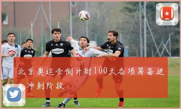 北京奥运会倒计时100天各项筹备进入冲刺阶段