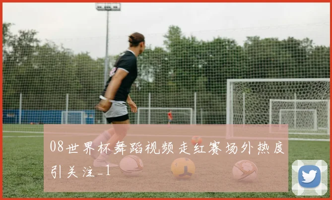 08世界杯舞蹈视频走红赛场外热度引关注_1