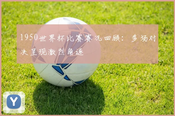 1950世界杯比赛赛况回顾：多场对决呈现激烈角逐