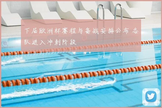 下届欧洲杯赛程与备战安排公布 各队进入冲刺阶段