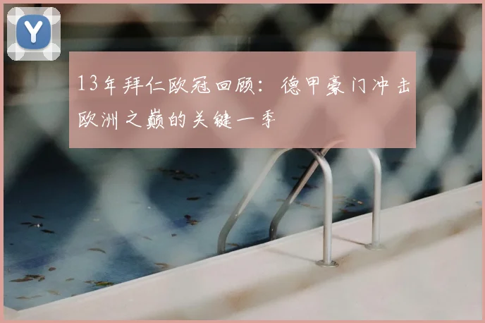 13年拜仁欧冠回顾：德甲豪门冲击欧洲之巅的关键一季