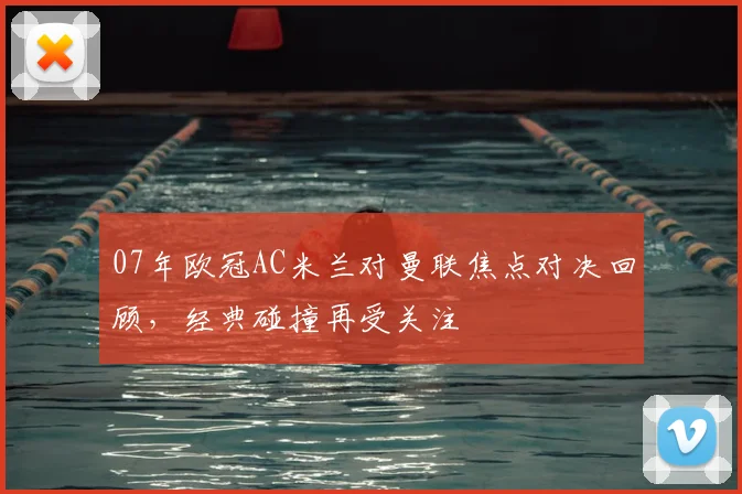07年欧冠AC米兰对曼联焦点对决回顾,经典碰撞再受关注