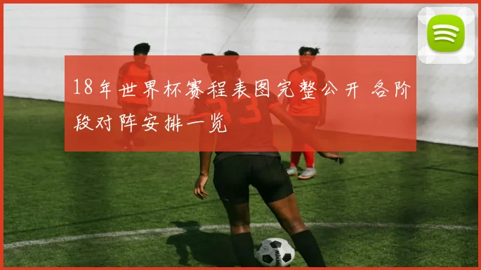 18年世界杯赛程表图完整公开 各阶段对阵安排一览
