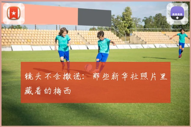 镜头不会撒谎：那些新华社照片里藏着的梅西