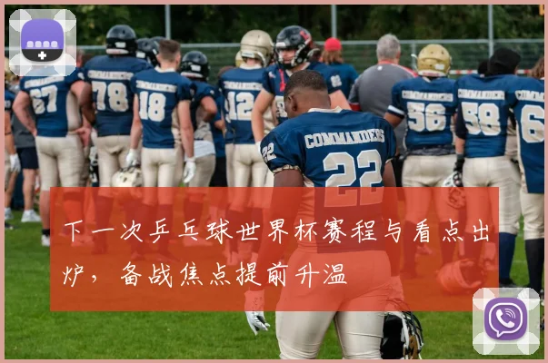 下一次乒乓球世界杯赛程与看点出炉，备战焦点提前升温