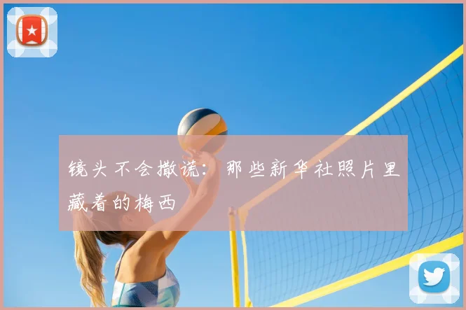镜头不会撒谎：那些新华社照片里藏着的梅西