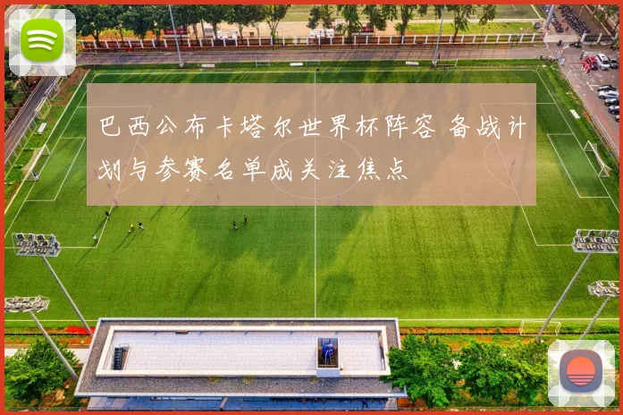 巴西公布卡塔尔世界杯阵容 备战计划与参赛名单成关注焦点